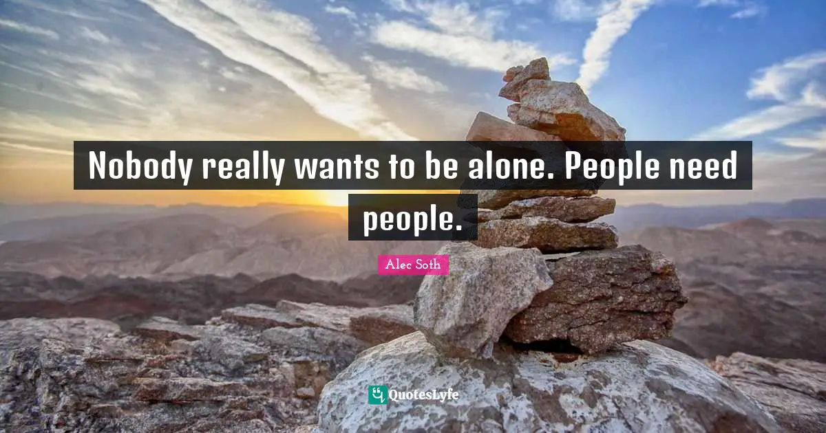 Nobody really wants to be alone. People need people.