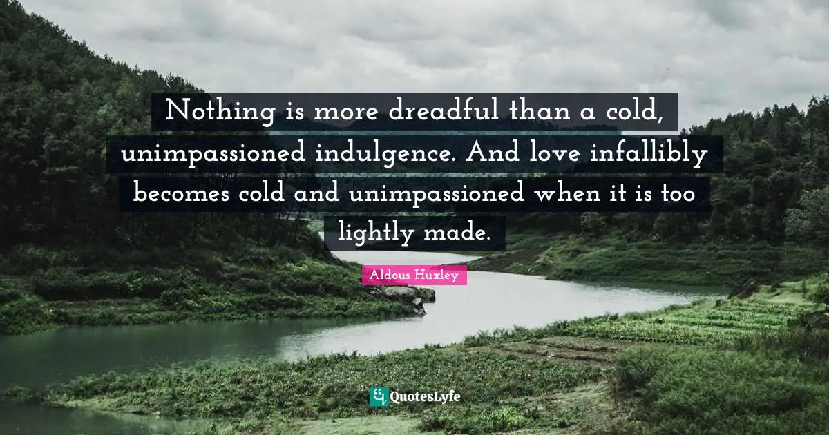 Nothing is more dreadful than a cold, unimpassioned indulgence. And love infallibly becomes cold and unimpassioned when it is too lightly made.