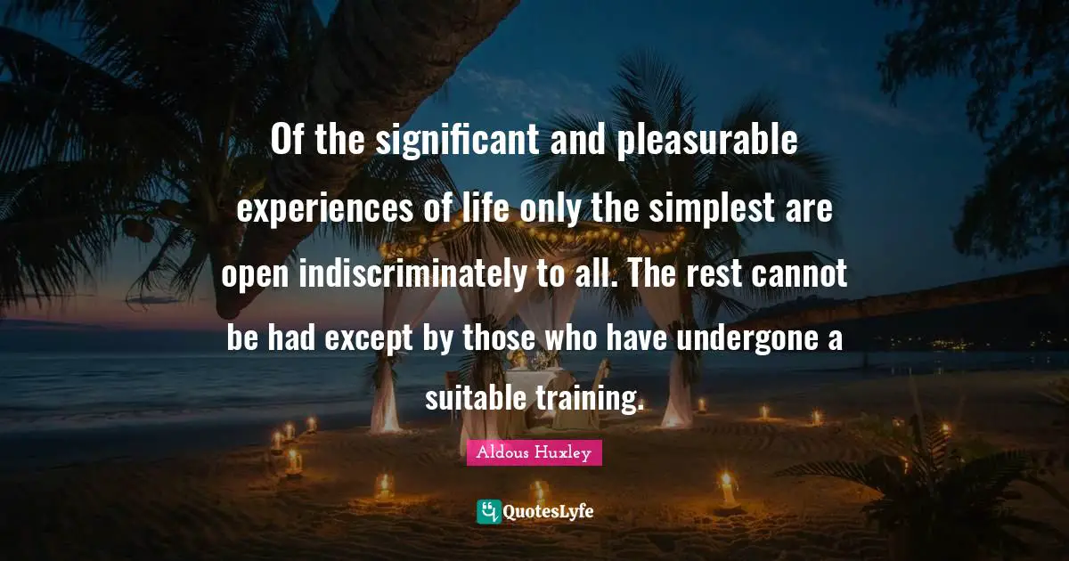 Of the significant and pleasurable experiences of life only the simplest are open indiscriminately to all. The rest cannot be had except by those who have undergone a suitable training.