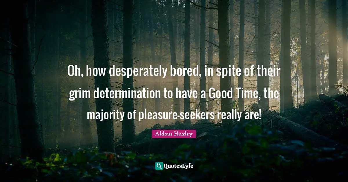 Seekers Quotes: "Oh, how desperately bored, in spite of their grim determination to have a Good Time, the majority of pleasure-seekers really are!"