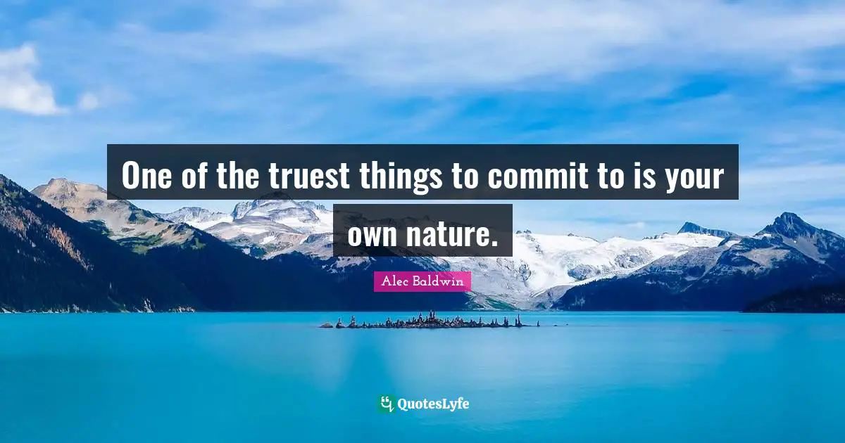One of the truest things to commit to is your own nature.