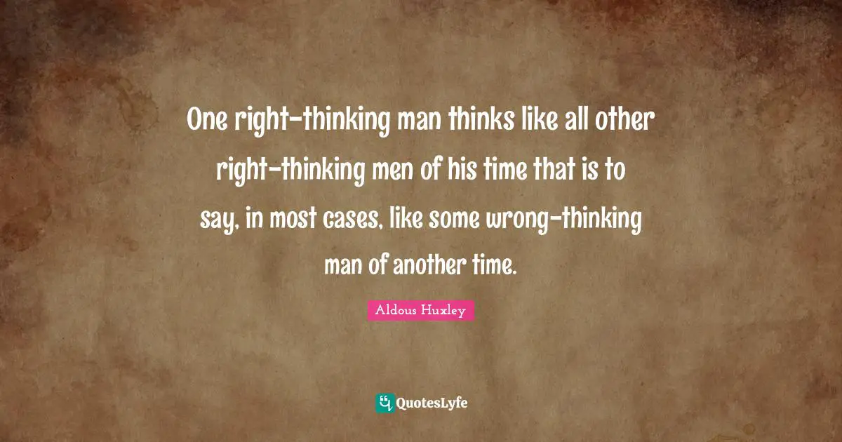 One right-thinking man thinks like all other right-thinking men of his time that is to say, in most cases, like some wrong-thinking man of another time.