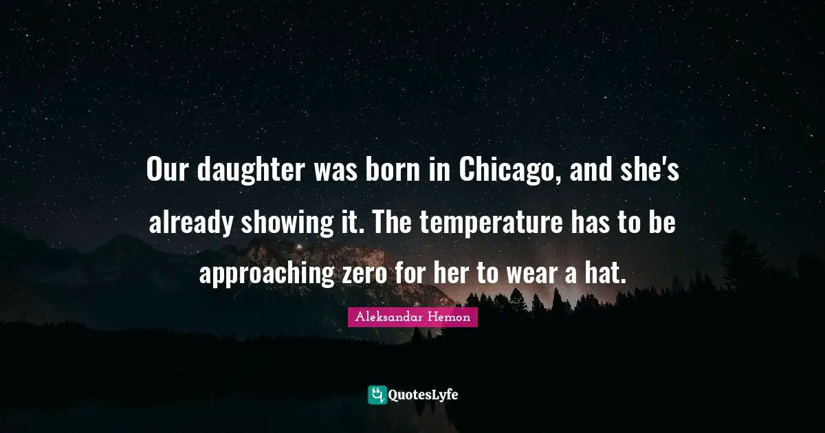 Temperature Quotes: "Our daughter was born in Chicago, and she's already showing it. The temperature has to be approaching zero for her to wear a hat."