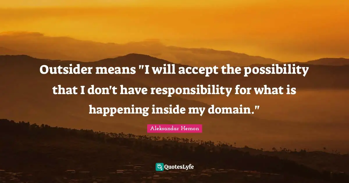 Outsider means "I will accept the possibility that I don't have responsibility for what is happening inside my domain."