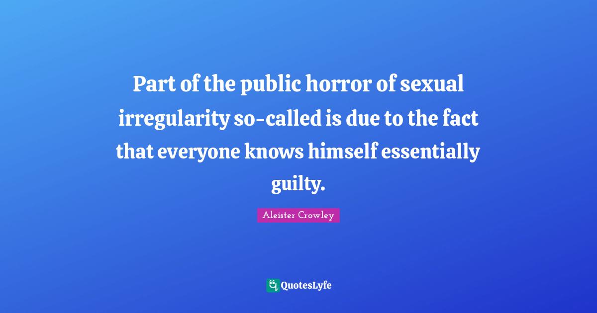 Part of the public horror of sexual irregularity so-called is due to the fact that everyone knows himself essentially guilty.