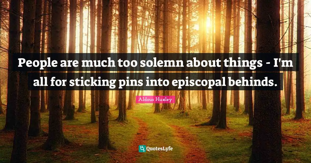 Solemn Quotes: "People are much too solemn about things - I'm all for sticking pins into episcopal behinds."