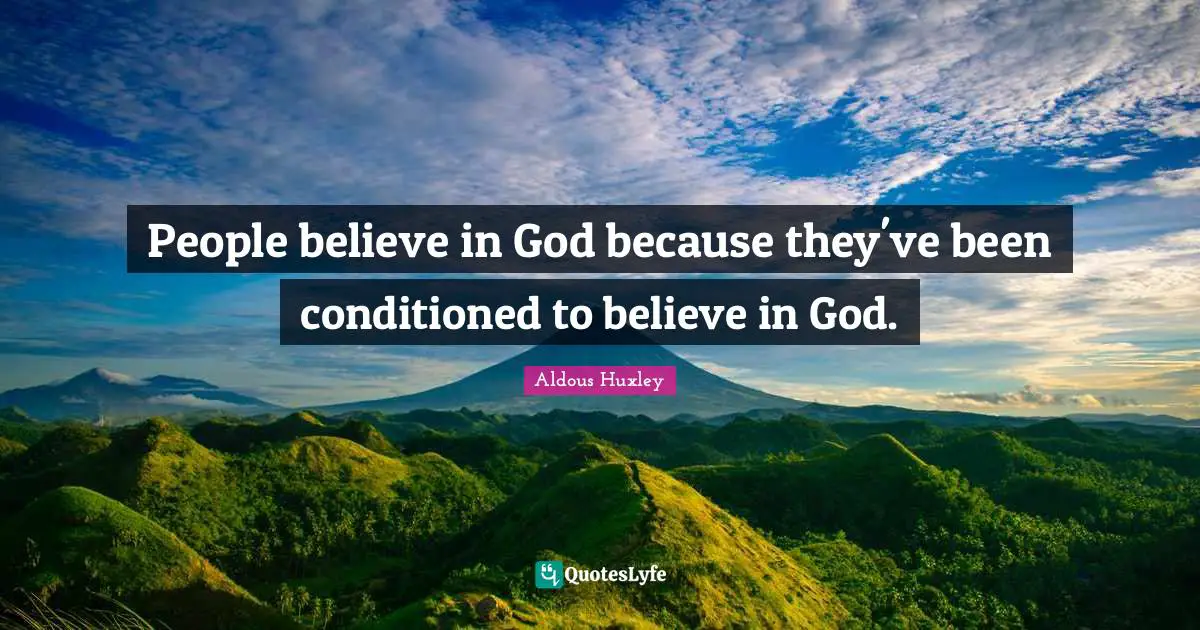 People believe in God because they've been conditioned to believe in God.