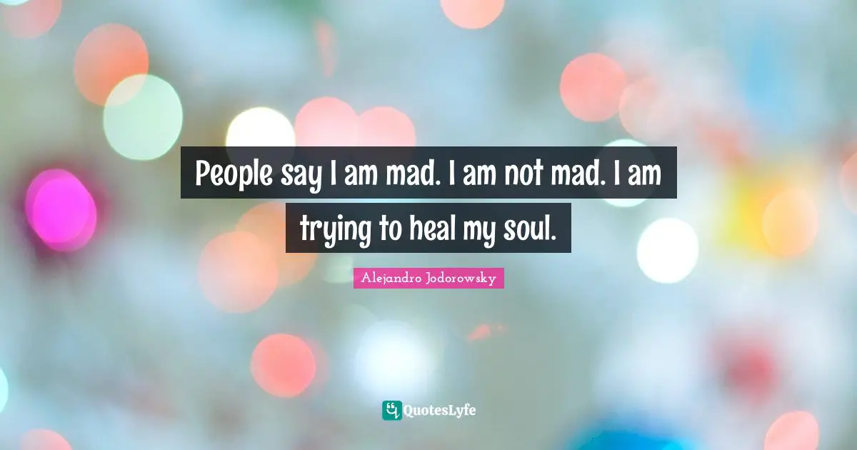 People say I am mad. I am not mad. I am trying to heal my soul.