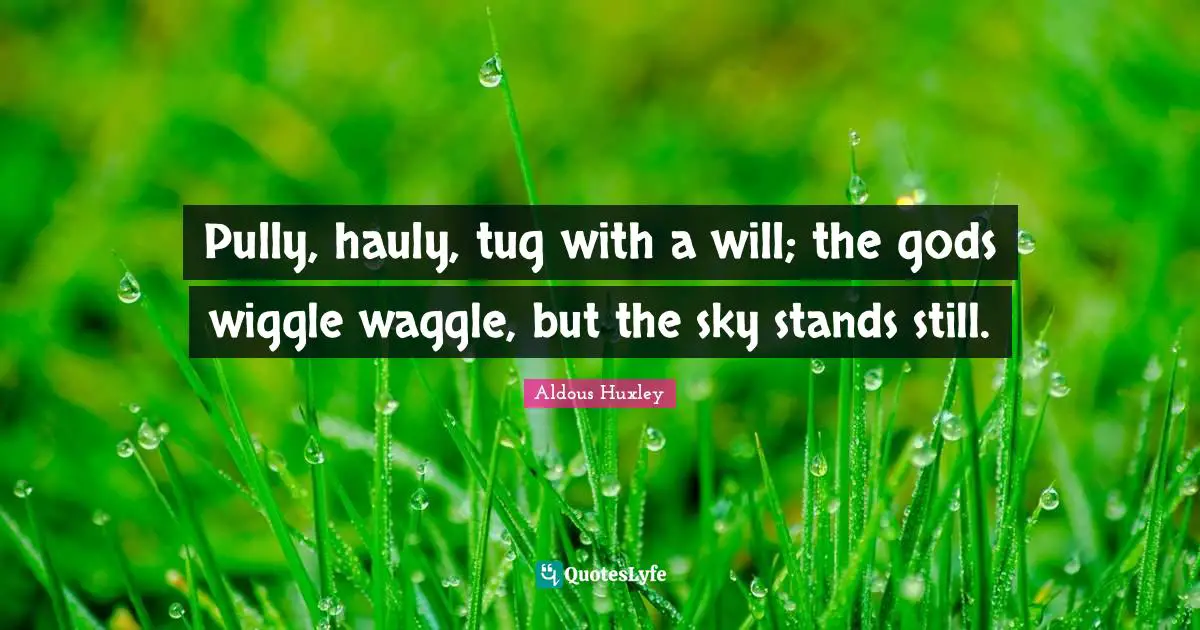 Pully, hauly, tug with a will; the gods wiggle waggle, but the sky stands still.