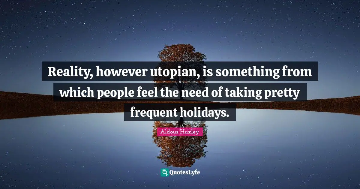 Reality, however utopian, is something from which people feel the need of taking pretty frequent holidays.
