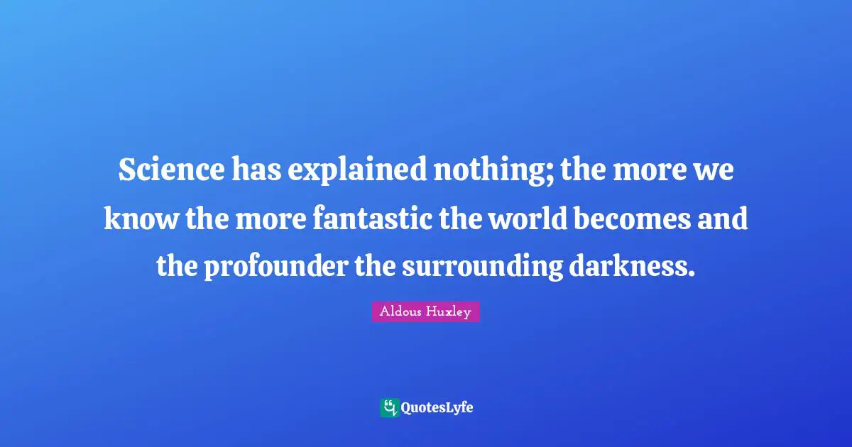 Science has explained nothing; the more we know the more fantastic the world becomes and the profounder the surrounding darkness.
