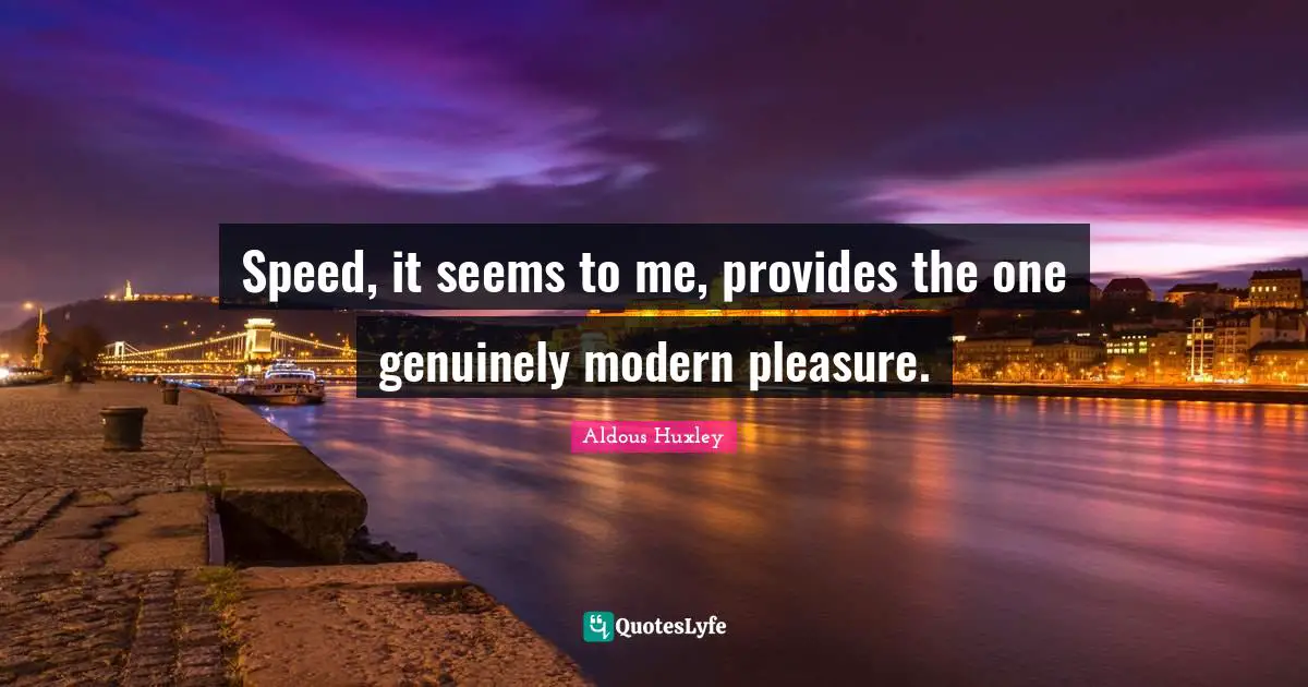Speed, it seems to me, provides the one genuinely modern pleasure.