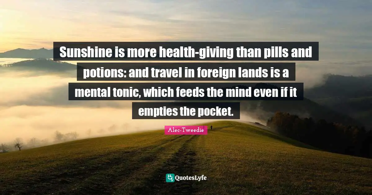 Lands Quotes: "Sunshine is more health-giving than pills and potions: and travel in foreign lands is a mental tonic, which feeds the mind even if it empties the pocket."