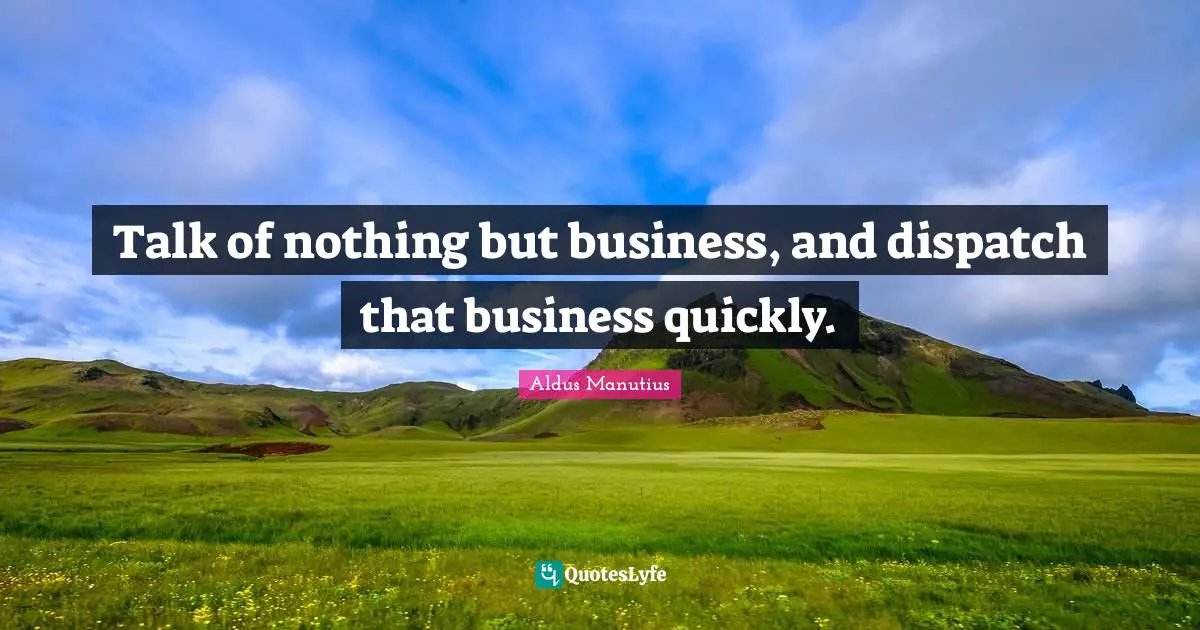 Talk of nothing but business, and dispatch that business quickly.