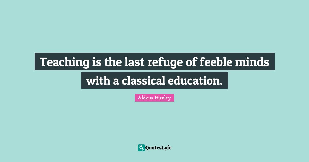 Teaching is the last refuge of feeble minds with a classical education.