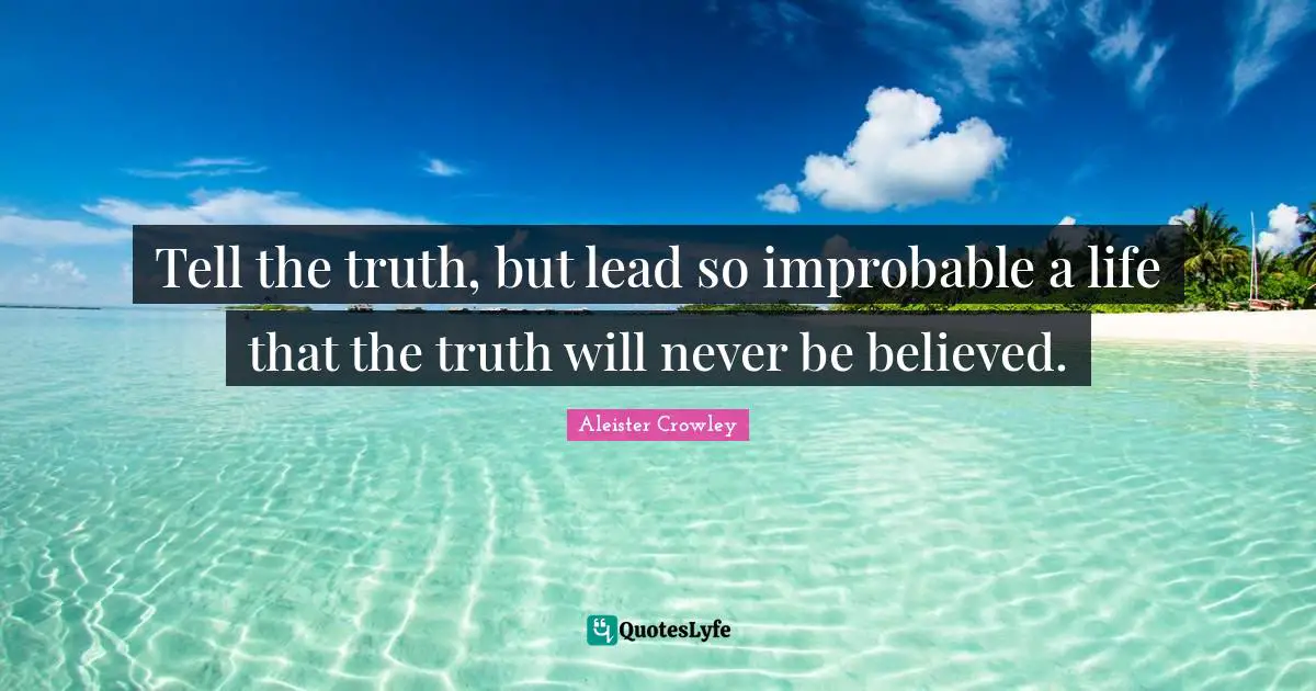 Tell the truth, but lead so improbable a life that the truth will never be believed.