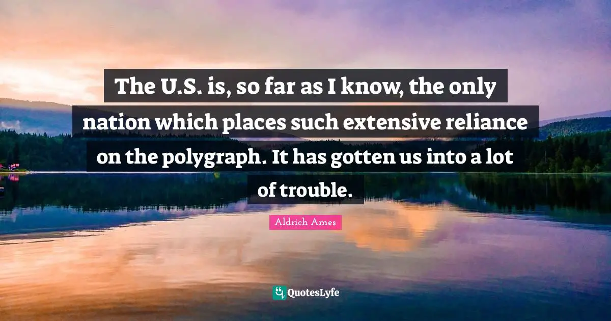 Aldrich Ames Quotes: "The U.S. is, so far as I know, the only nation which places such extensive reliance on the polygraph. It has gotten us into a lot of trouble."