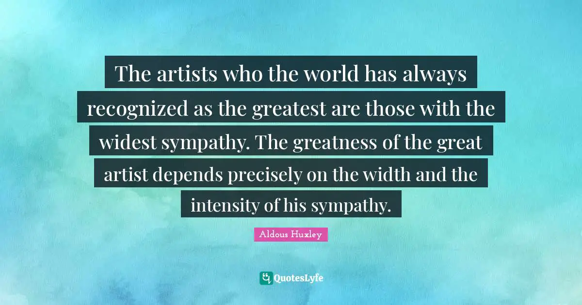 The artists who the world has always recognized as the greatest are those with the widest sympathy. The greatness of the great artist depends precisely on the width and the intensity of his sympathy.