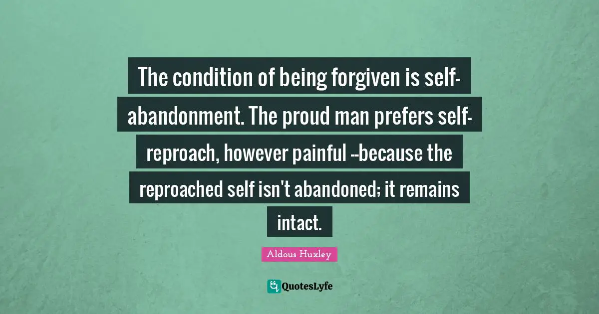 My Abandonment Quotes: "The condition of being forgiven is self-abandonment. The proud man prefers self-reproach, however painful --because the reproached self isn't abandoned; it remains intact."