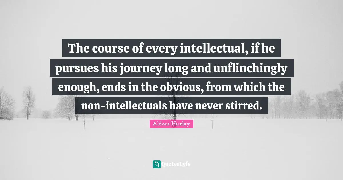 The course of every intellectual, if he pursues his journey long and unflinchingly enough, ends in the obvious, from which the non-intellectuals have never stirred.