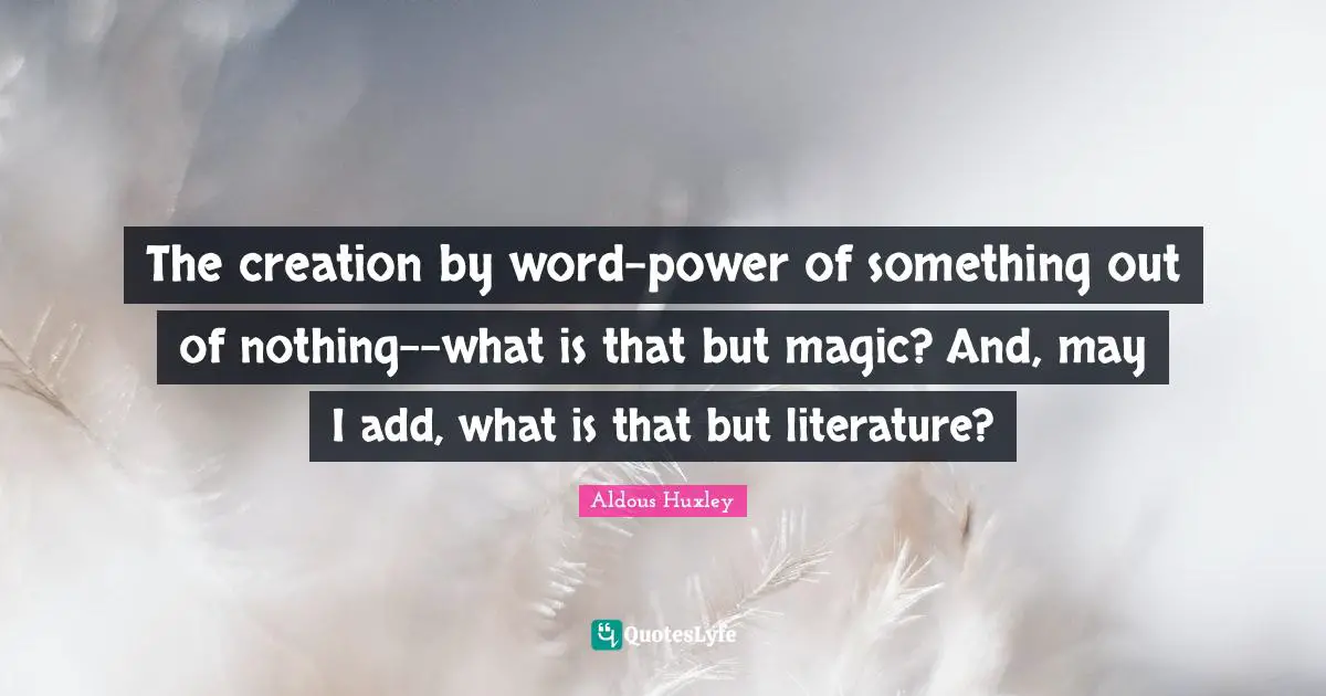 The creation by word-power of something out of nothing--what is that but magic? And, may I add, what is that but literature?
