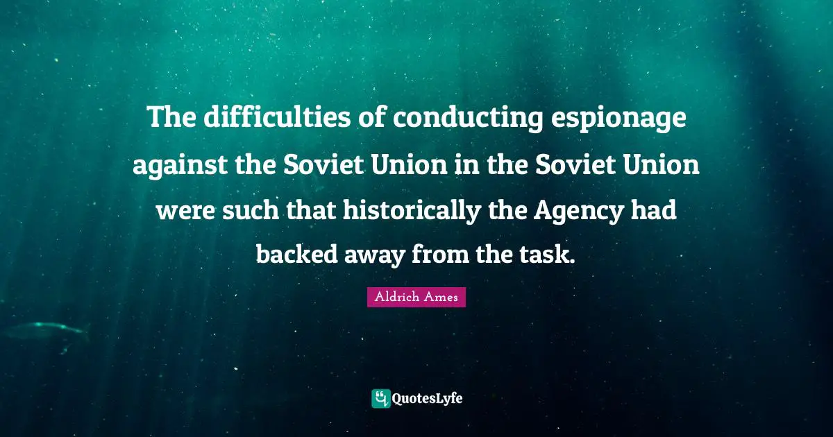 Aldrich Ames Quotes: "The difficulties of conducting espionage against the Soviet Union in the Soviet Union were such that historically the Agency had backed away from the task."