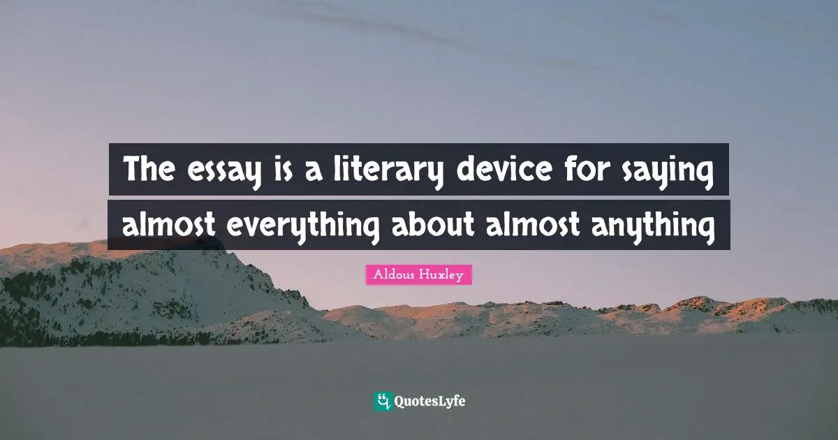 The essay is a literary device for saying almost everything about almost anything