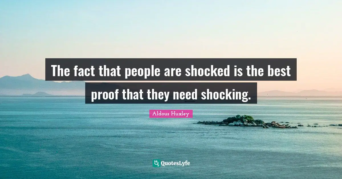 The fact that people are shocked is the best proof that they need shocking.
