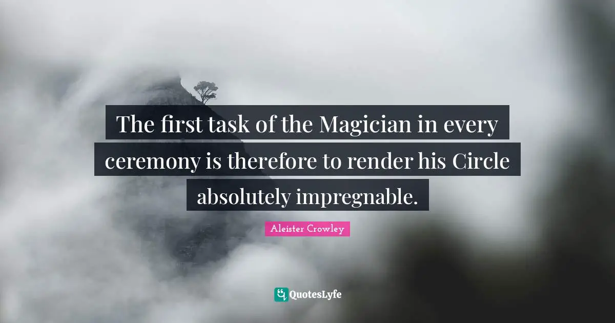 The first task of the Magician in every ceremony is therefore to render his Circle absolutely impregnable.