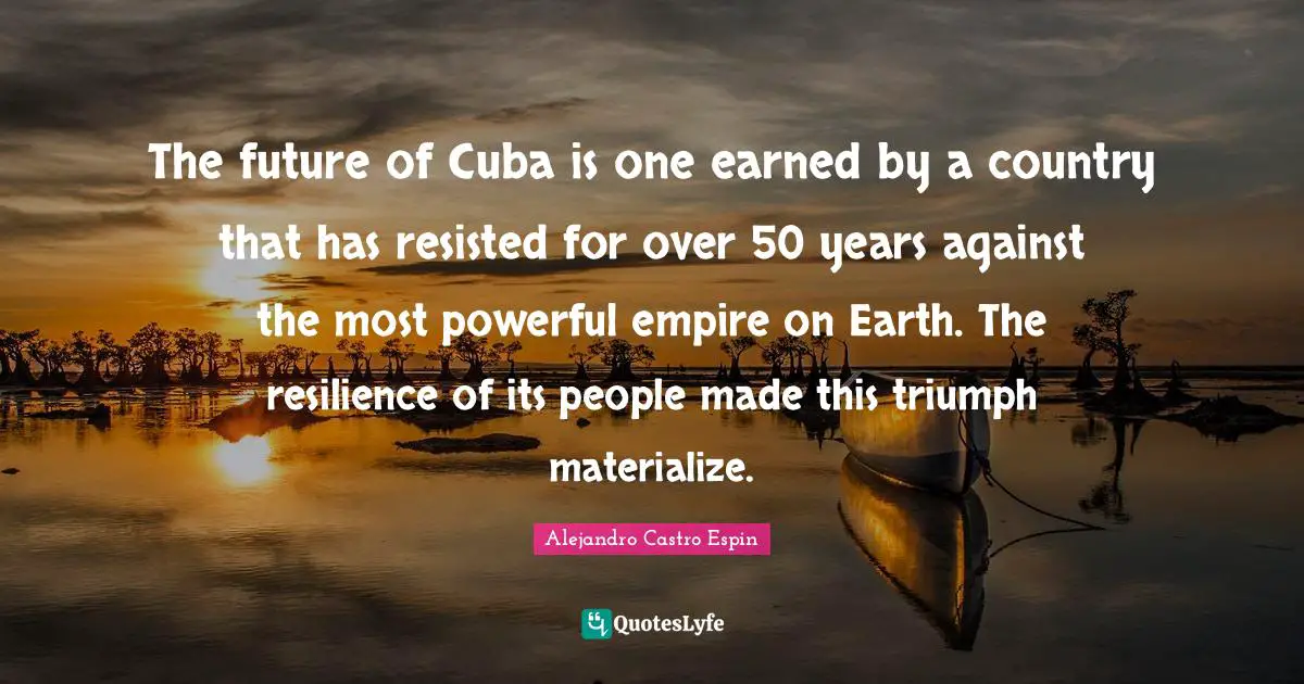 The future of Cuba is one earned by a country that has resisted for over 50 years against the most powerful empire on Earth. The resilience of its people made this triumph materialize.