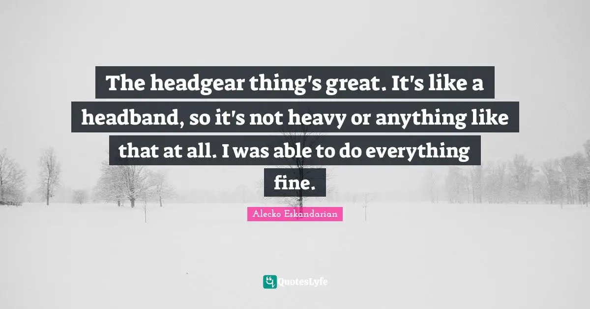 Headbands Quotes: "The headgear thing's great. It's like a headband, so it's not heavy or anything like that at all. I was able to do everything fine."