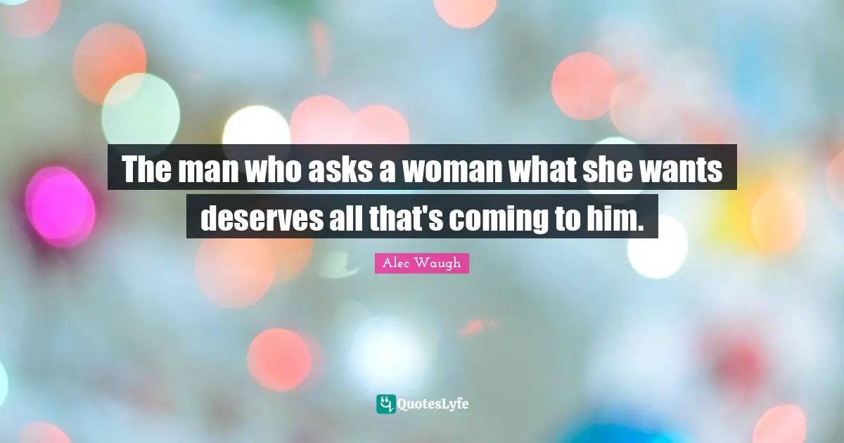 The man who asks a woman what she wants deserves all that's coming to him.