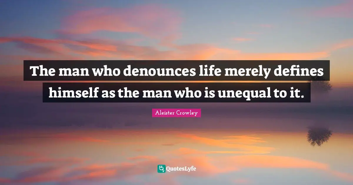 The man who denounces life merely defines himself as the man who is unequal to it.