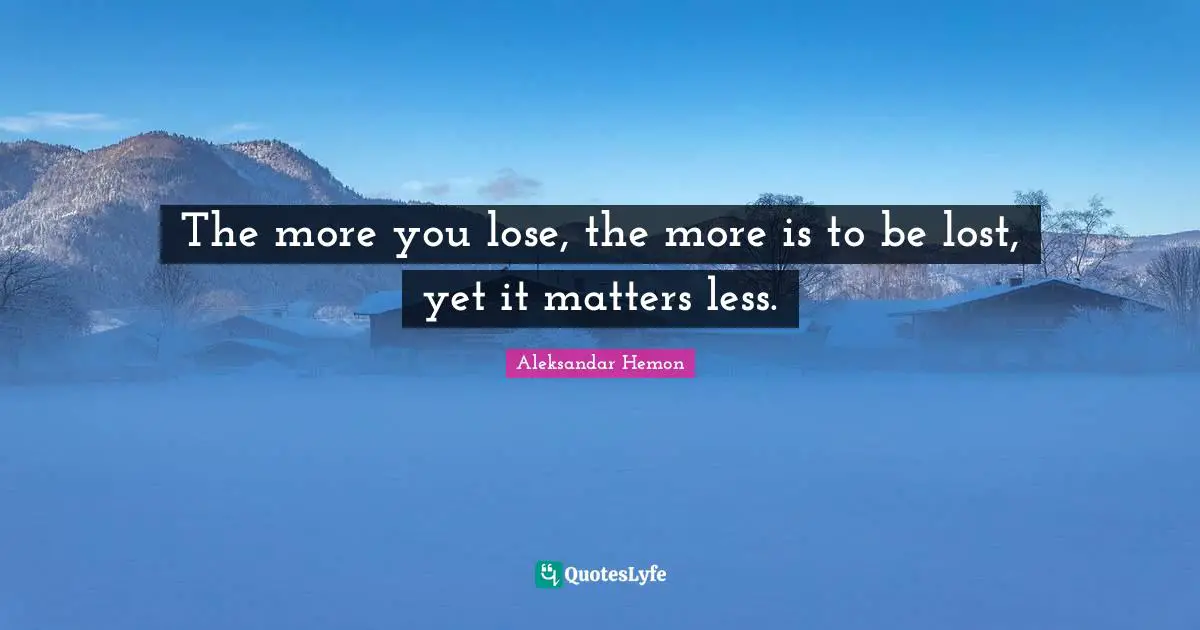 The more you lose, the more is to be lost, yet it matters less.