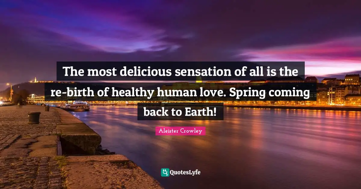 The most delicious sensation of all is the re-birth of healthy human love. Spring coming back to Earth!