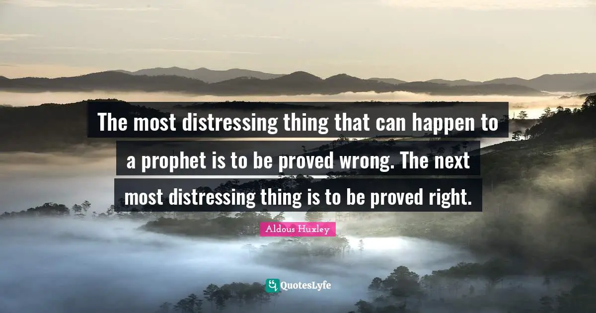 The most distressing thing that can happen to a prophet is to be proved wrong. The next most distressing thing is to be proved right.