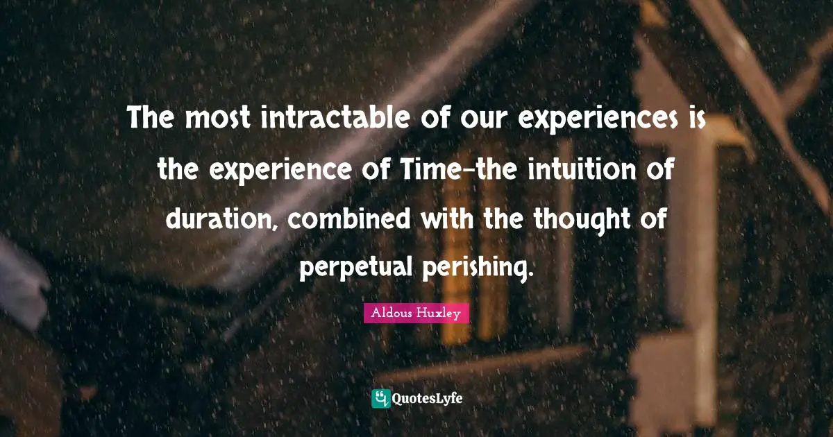 The most intractable of our experiences is the experience of Time-the intuition of duration, combined with the thought of perpetual perishing.