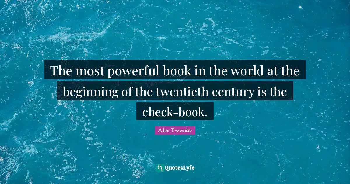 The most powerful book in the world at the beginning of the twentieth century is the check-book.