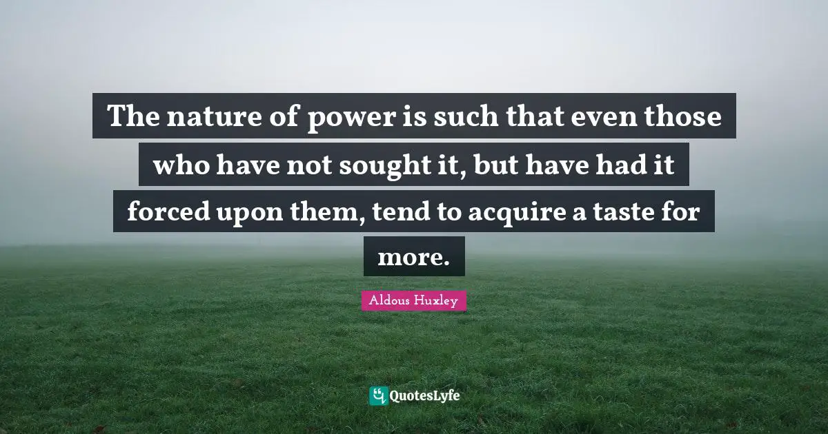 The nature of power is such that even those who have not sought it, but have had it forced upon them, tend to acquire a taste for more.