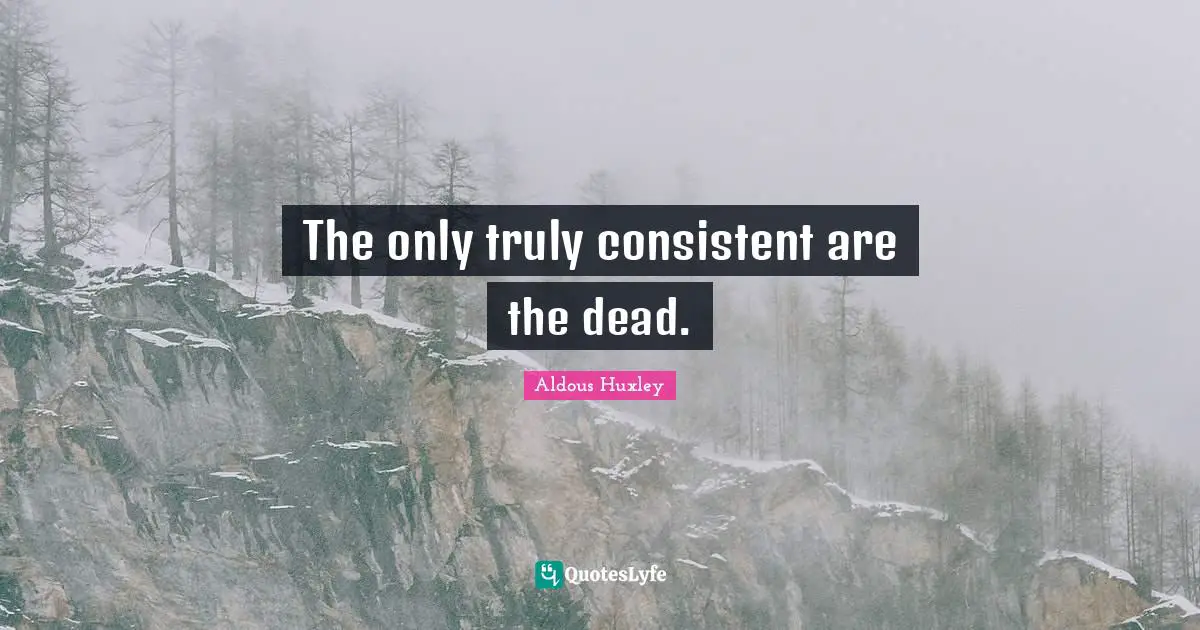 The only truly consistent are the dead.