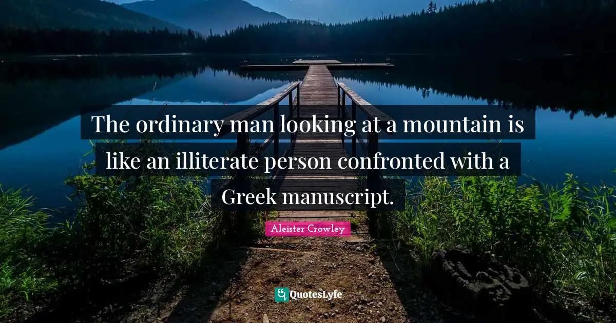 The ordinary man looking at a mountain is like an illiterate person confronted with a Greek manuscript.