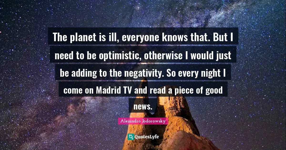 The planet is ill, everyone knows that. But I need to be optimistic, otherwise I would just be adding to the negativity. So every night I come on Madrid TV and read a piece of good news.