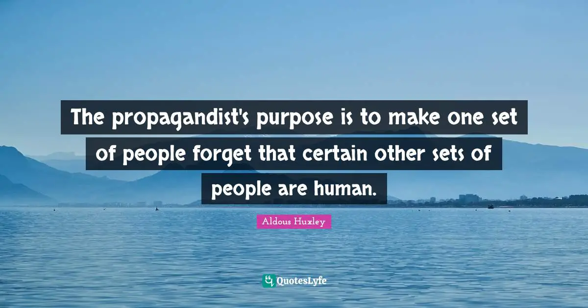 Certain Quotes: "The propagandist's purpose is to make one set of people forget that certain other sets of people are human."