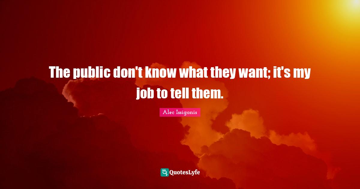 The public don't know what they want; it's my job to tell them.