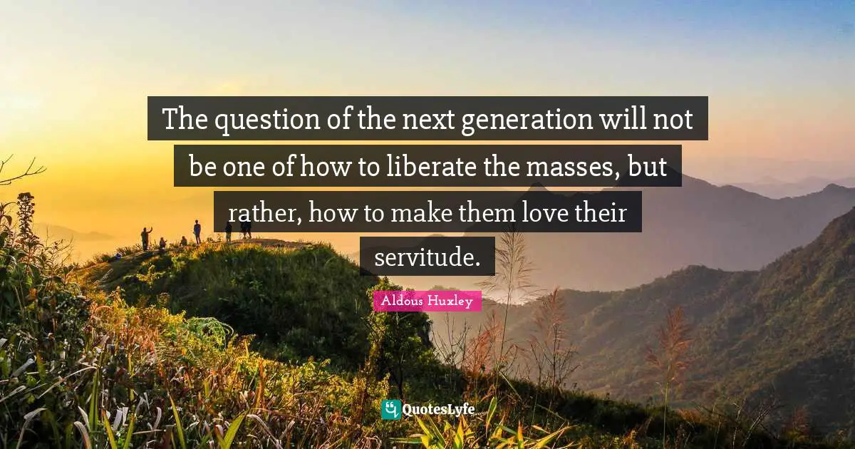 Mass Quotes: "The question of the next generation will not be one of how to liberate the masses, but rather, how to make them love their servitude."