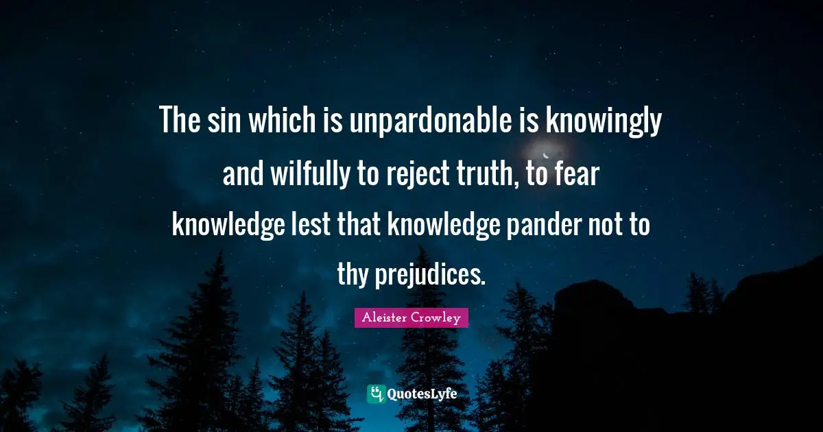 The sin which is unpardonable is knowingly and wilfully to reject truth, to fear knowledge lest that knowledge pander not to thy prejudices.