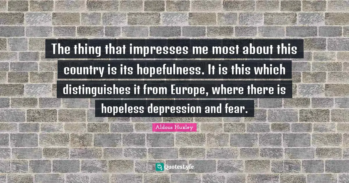 The thing that impresses me most about this country is its hopefulness. It is this which distinguishes it from Europe, where there is hopeless depression and fear.