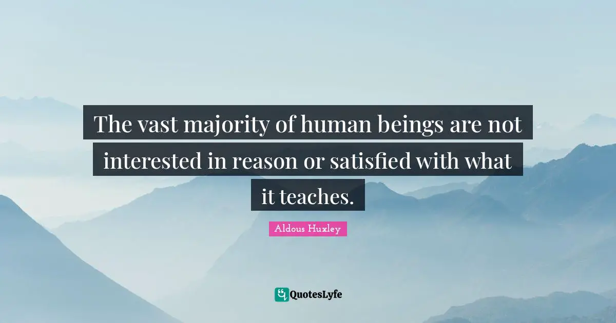 The vast majority of human beings are not interested in reason or satisfied with what it teaches.
