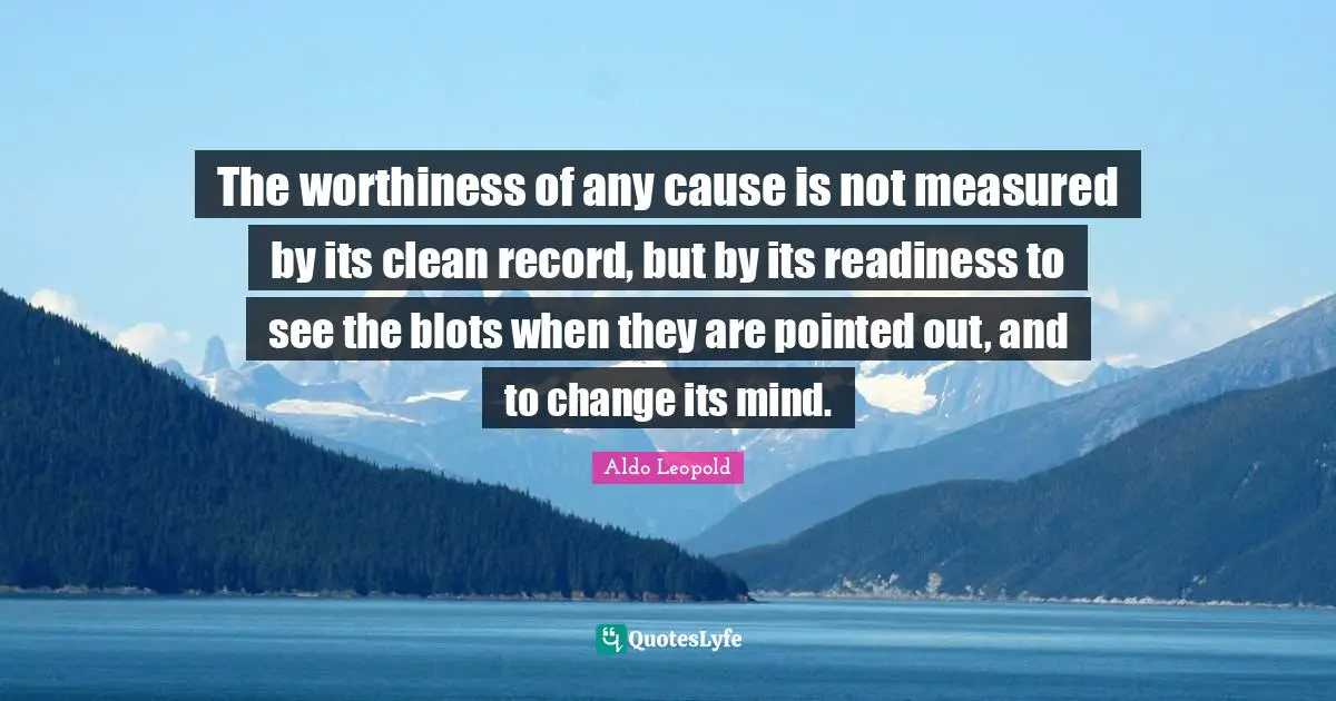 Worthiness Quotes: "The worthiness of any cause is not measured by its clean record, but by its readiness to see the blots when they are pointed out, and to change its mind."
