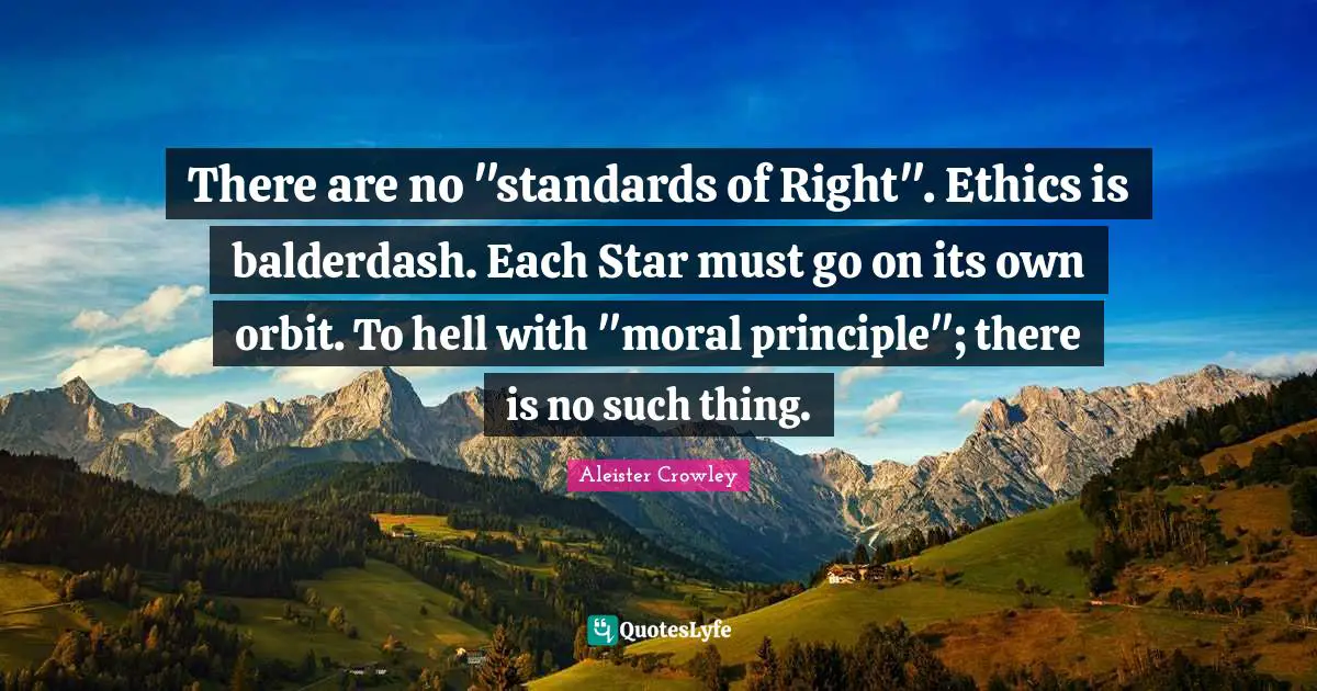 There are no "standards of Right". Ethics is balderdash. Each Star must go on its own orbit. To hell with "moral principle"; there is no such thing.